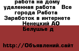 работа на дому, удаленная работа - Все города Работа » Заработок в интернете   . Ненецкий АО,Белушье д.